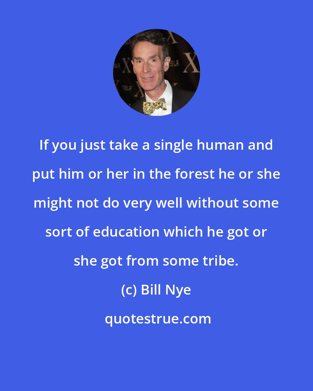 Bill Nye: If you just take a single human and put him or her in the forest he or she might not do very well without some sort of education which he got or she got from some tribe.