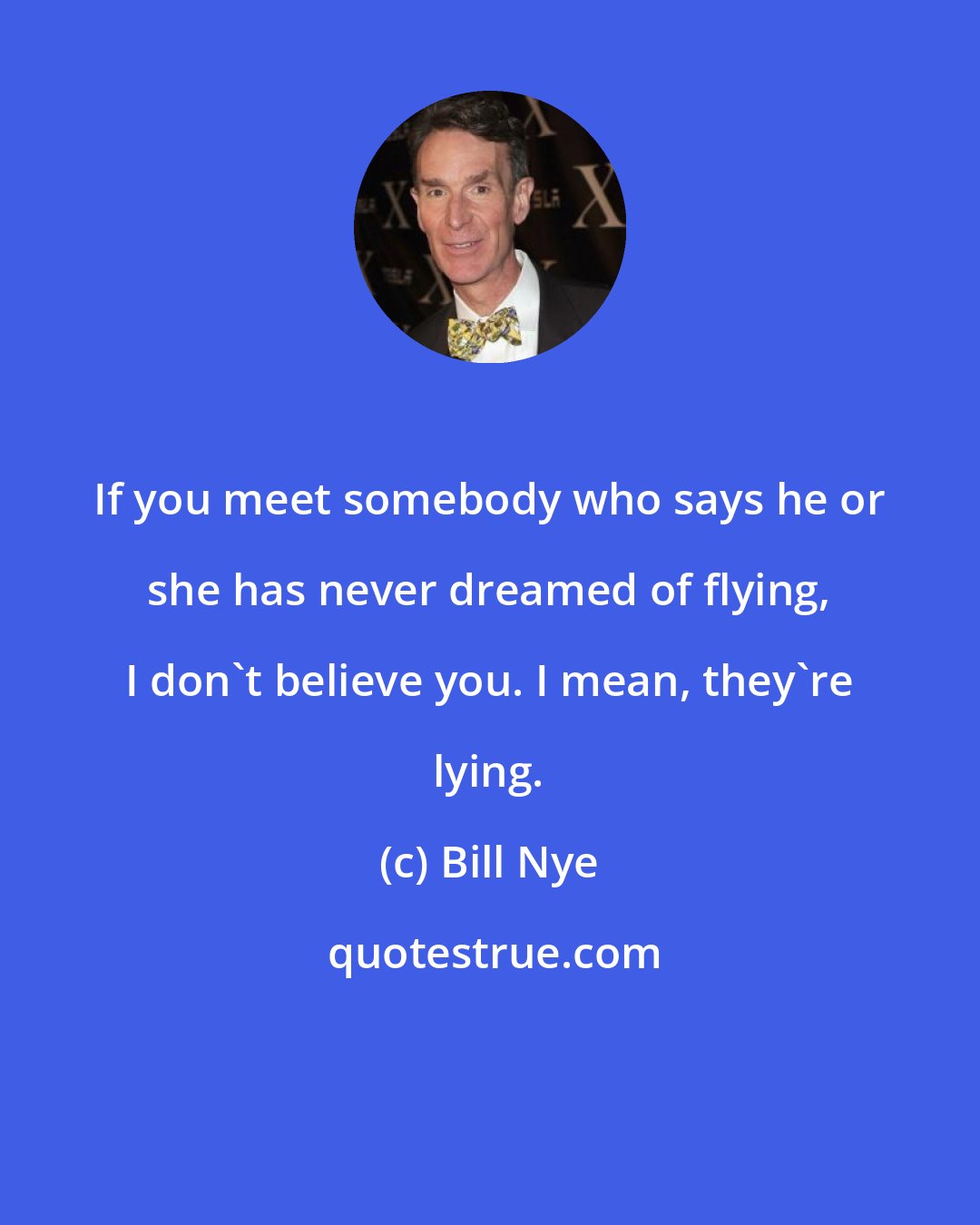 Bill Nye: If you meet somebody who says he or she has never dreamed of flying, I don't believe you. I mean, they're lying.