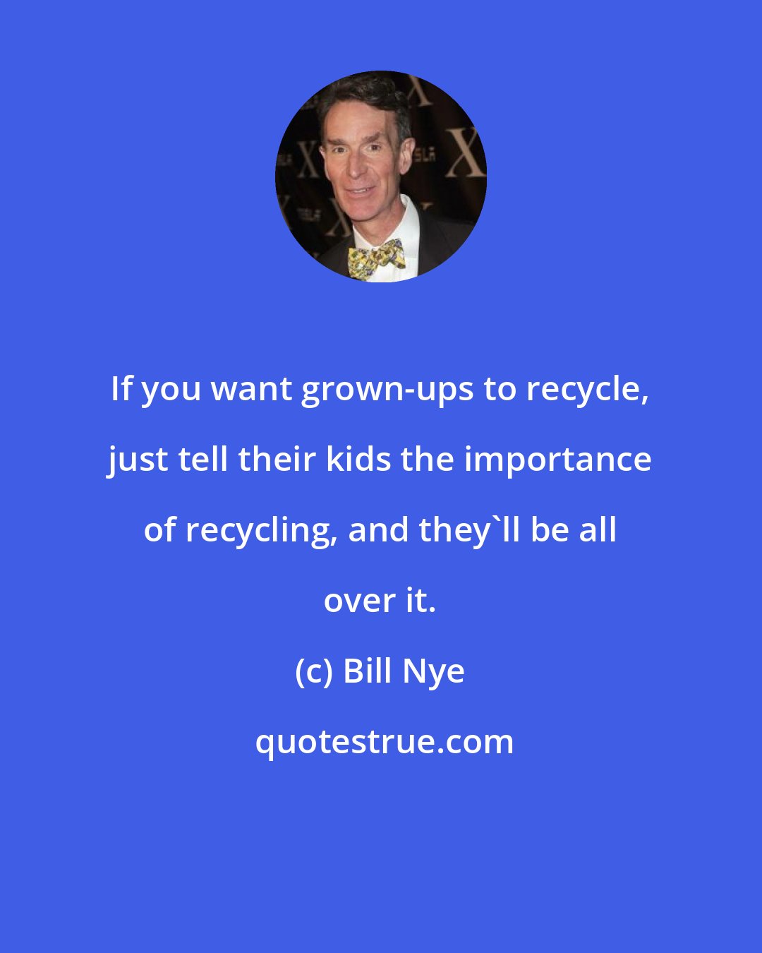 Bill Nye: If you want grown-ups to recycle, just tell their kids the importance of recycling, and they'll be all over it.