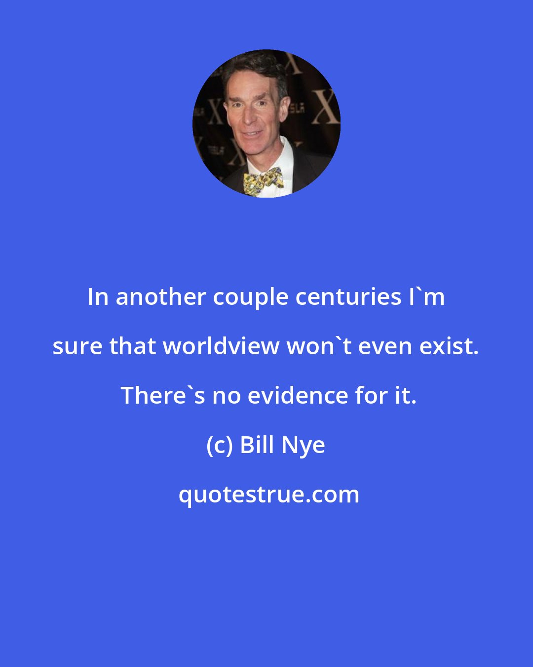 Bill Nye: In another couple centuries I'm sure that worldview won't even exist.  There's no evidence for it.