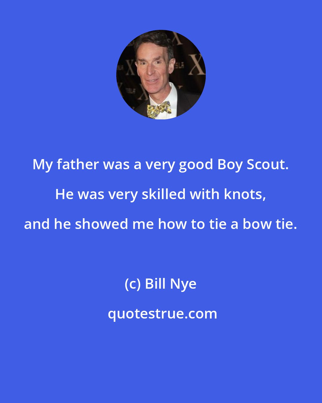 Bill Nye: My father was a very good Boy Scout. He was very skilled with knots, and he showed me how to tie a bow tie.