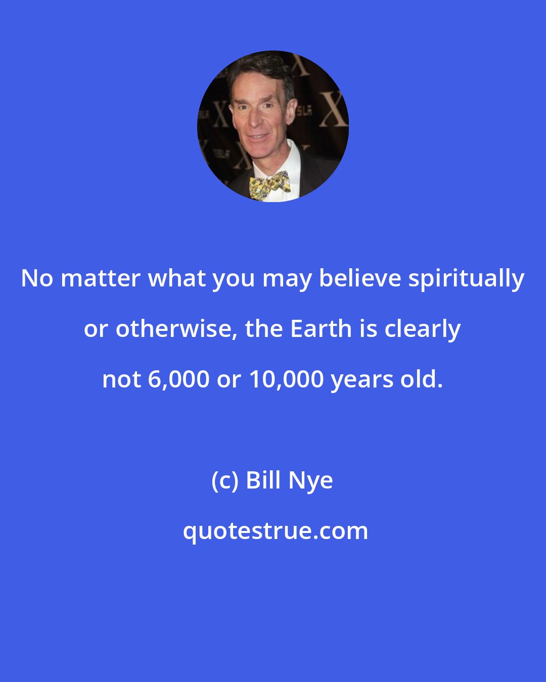 Bill Nye: No matter what you may believe spiritually or otherwise, the Earth is clearly not 6,000 or 10,000 years old.