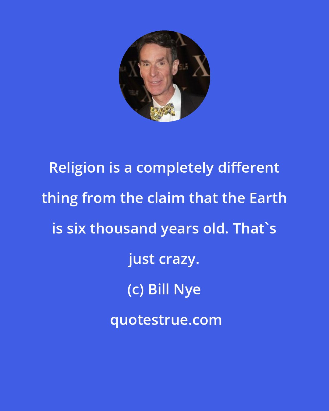 Bill Nye: Religion is a completely different thing from the claim that the Earth is six thousand years old. That's just crazy.