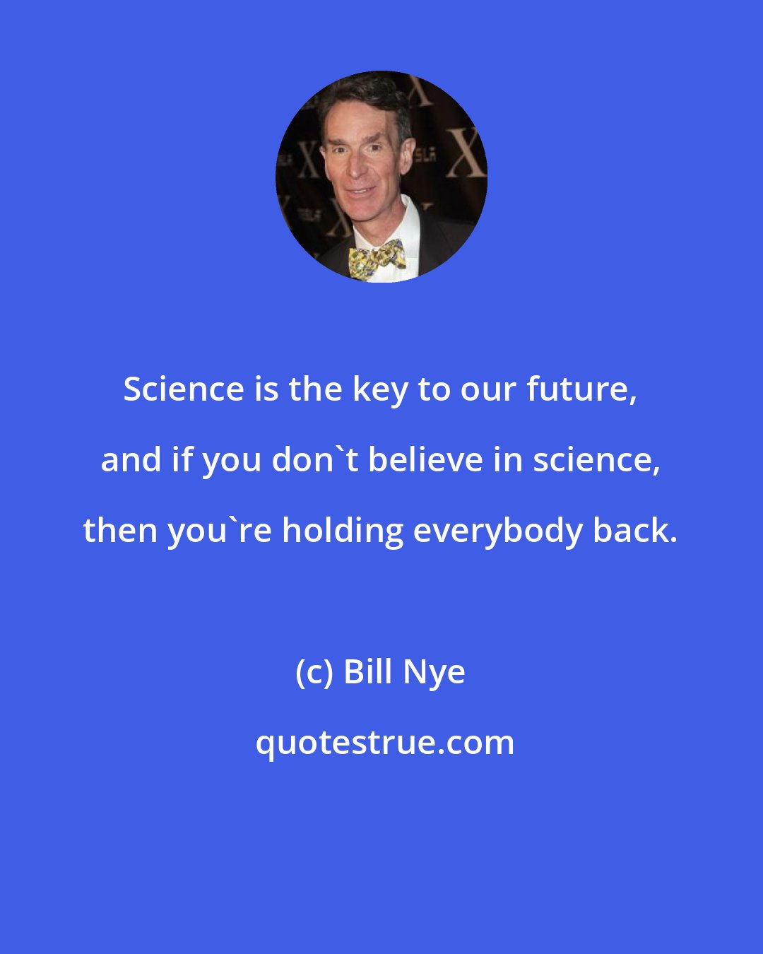 Bill Nye: Science is the key to our future, and if you don't believe in science, then you're holding everybody back.