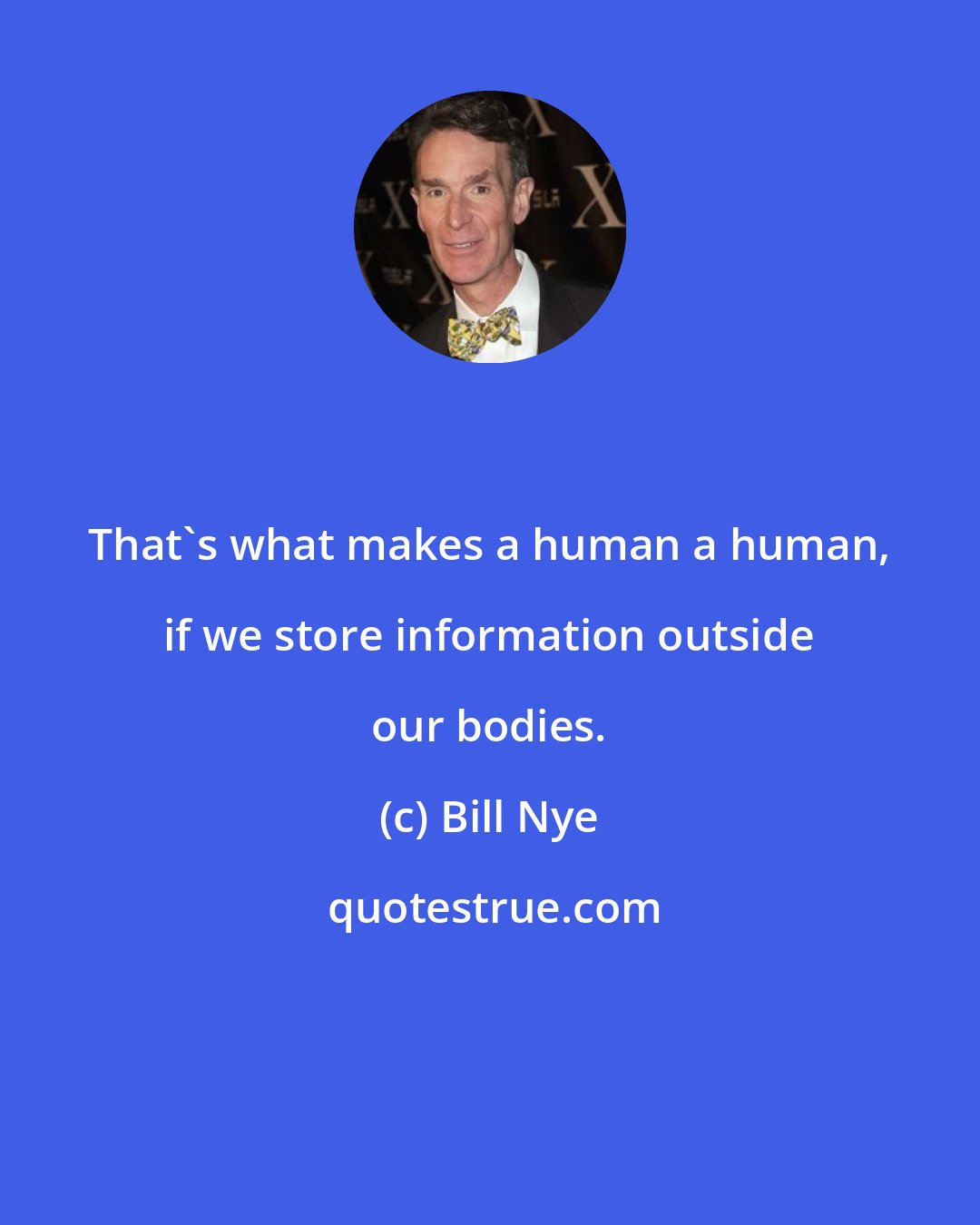 Bill Nye: That's what makes a human a human, if we store information outside our bodies.