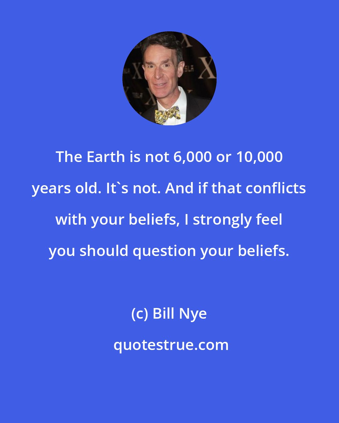 Bill Nye: The Earth is not 6,000 or 10,000 years old. It's not. And if that conflicts with your beliefs, I strongly feel you should question your beliefs.