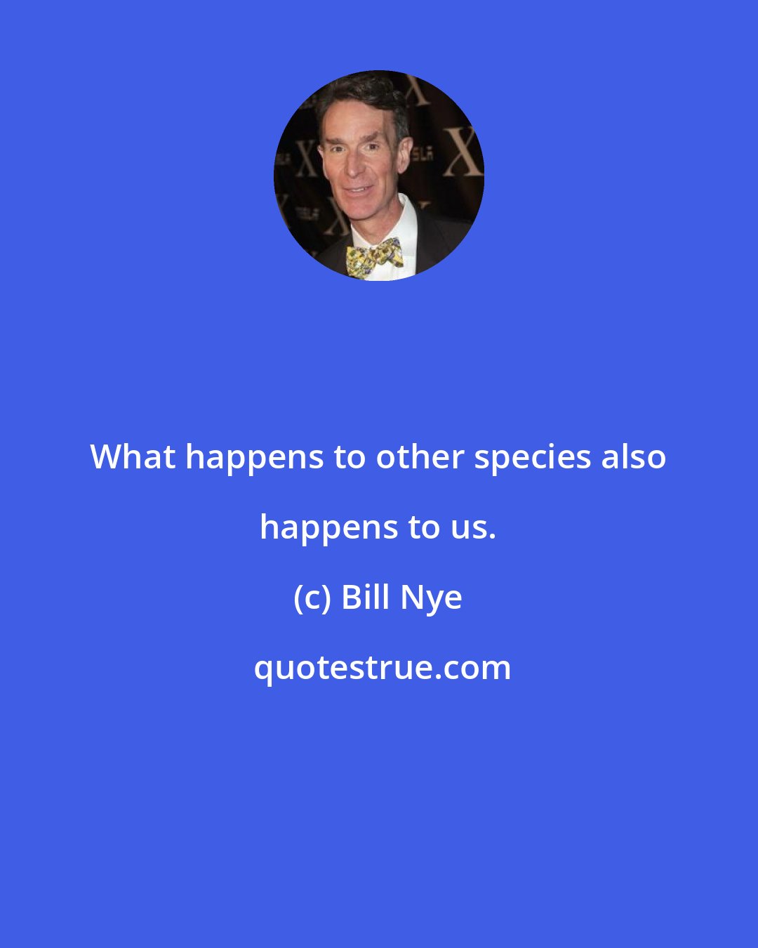 Bill Nye: What happens to other species also happens to us.