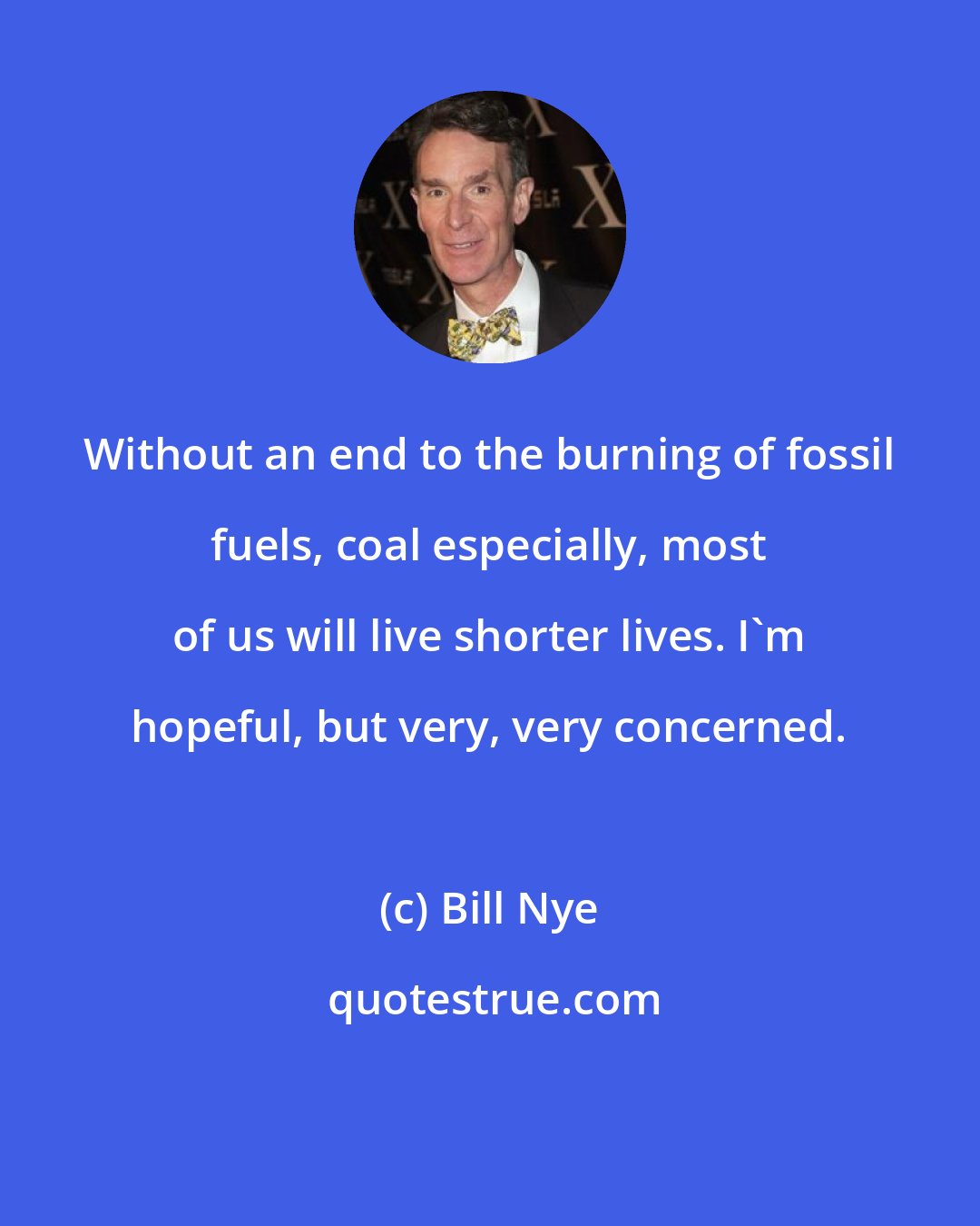 Bill Nye: Without an end to the burning of fossil fuels, coal especially, most of us will live shorter lives. I'm hopeful, but very, very concerned.