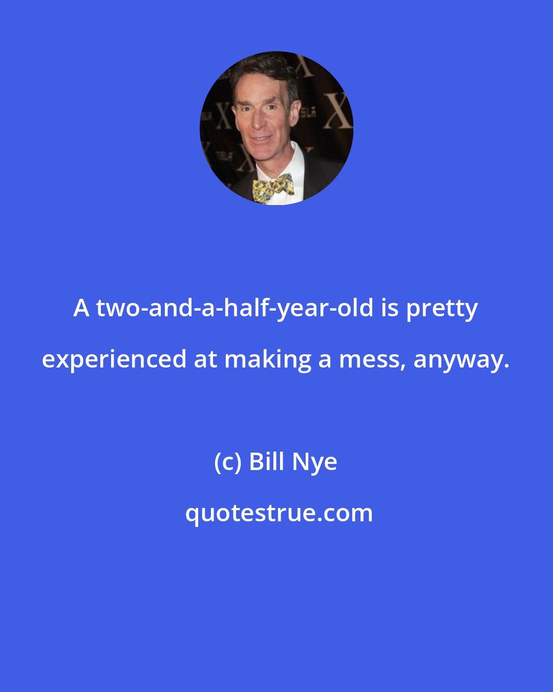 Bill Nye: A two-and-a-half-year-old is pretty experienced at making a mess, anyway.