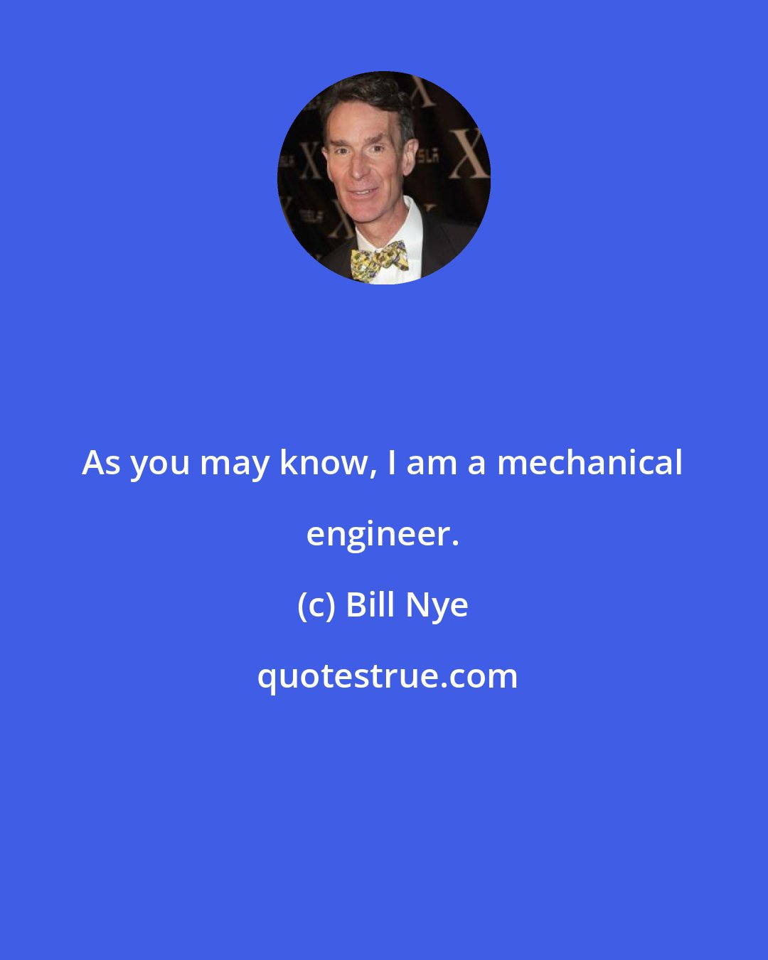 Bill Nye: As you may know, I am a mechanical engineer.