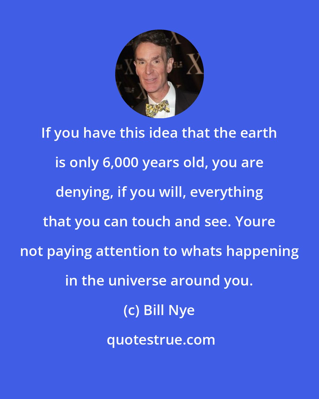 Bill Nye: If you have this idea that the earth is only 6,000 years old, you are denying, if you will, everything that you can touch and see. Youre not paying attention to whats happening in the universe around you.