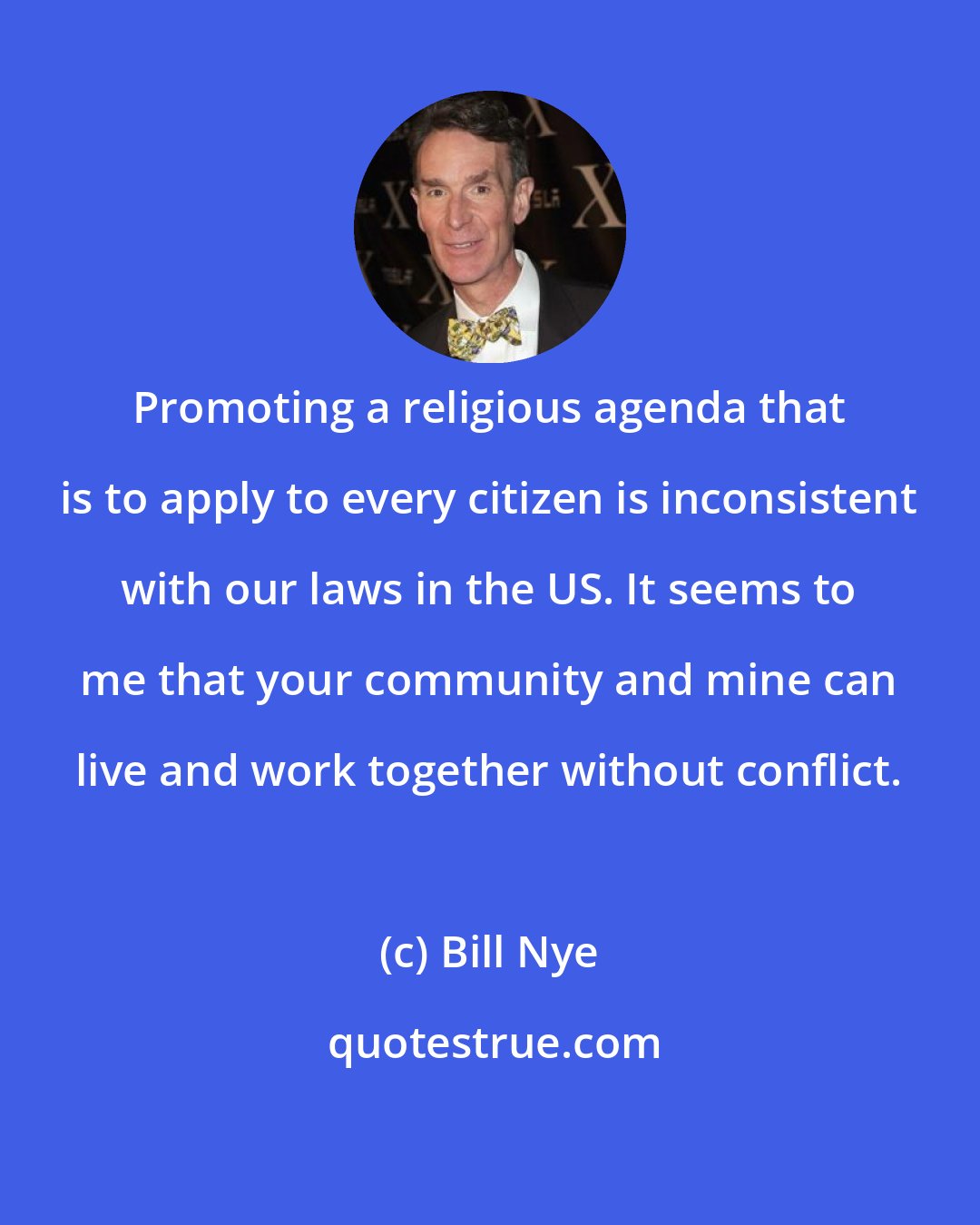 Bill Nye: Promoting a religious agenda that is to apply to every citizen is inconsistent with our laws in the US. It seems to me that your community and mine can live and work together without conflict.