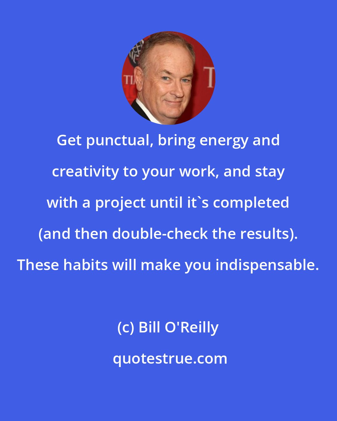 Bill O'Reilly: Get punctual, bring energy and creativity to your work, and stay with a project until it's completed (and then double-check the results). These habits will make you indispensable.