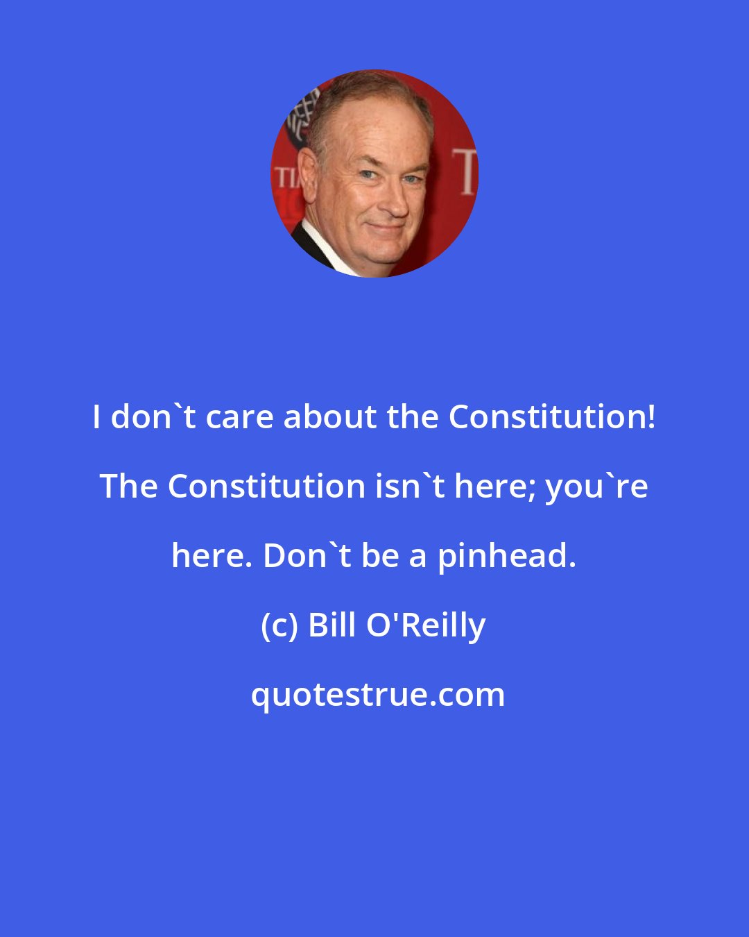 Bill O'Reilly: I don't care about the Constitution! The Constitution isn't here; you're here. Don't be a pinhead.