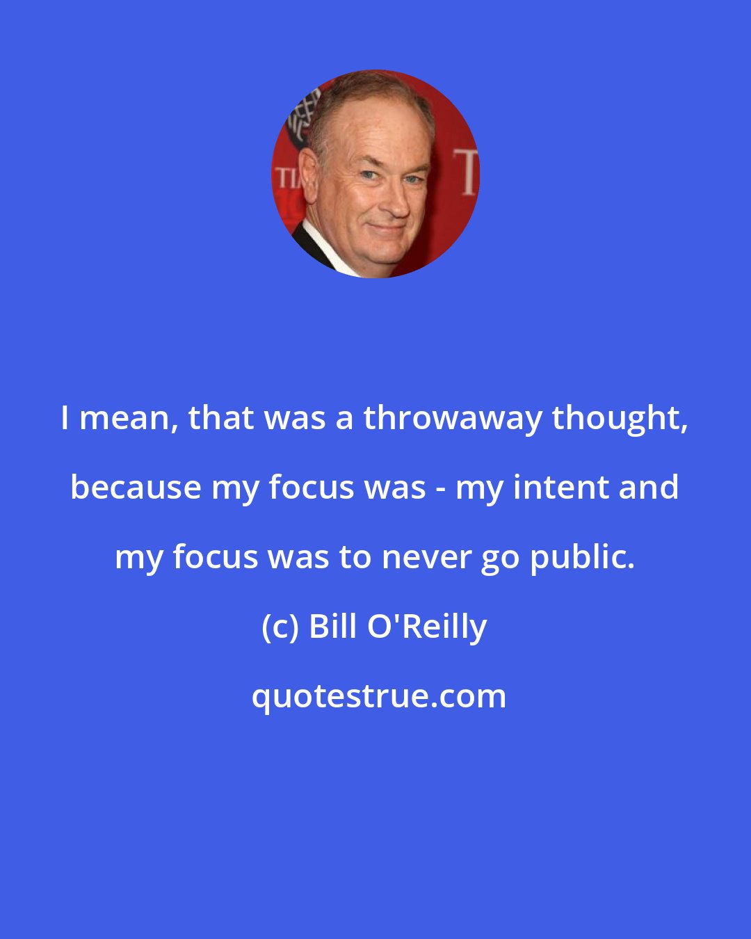 Bill O'Reilly: I mean, that was a throwaway thought, because my focus was - my intent and my focus was to never go public.