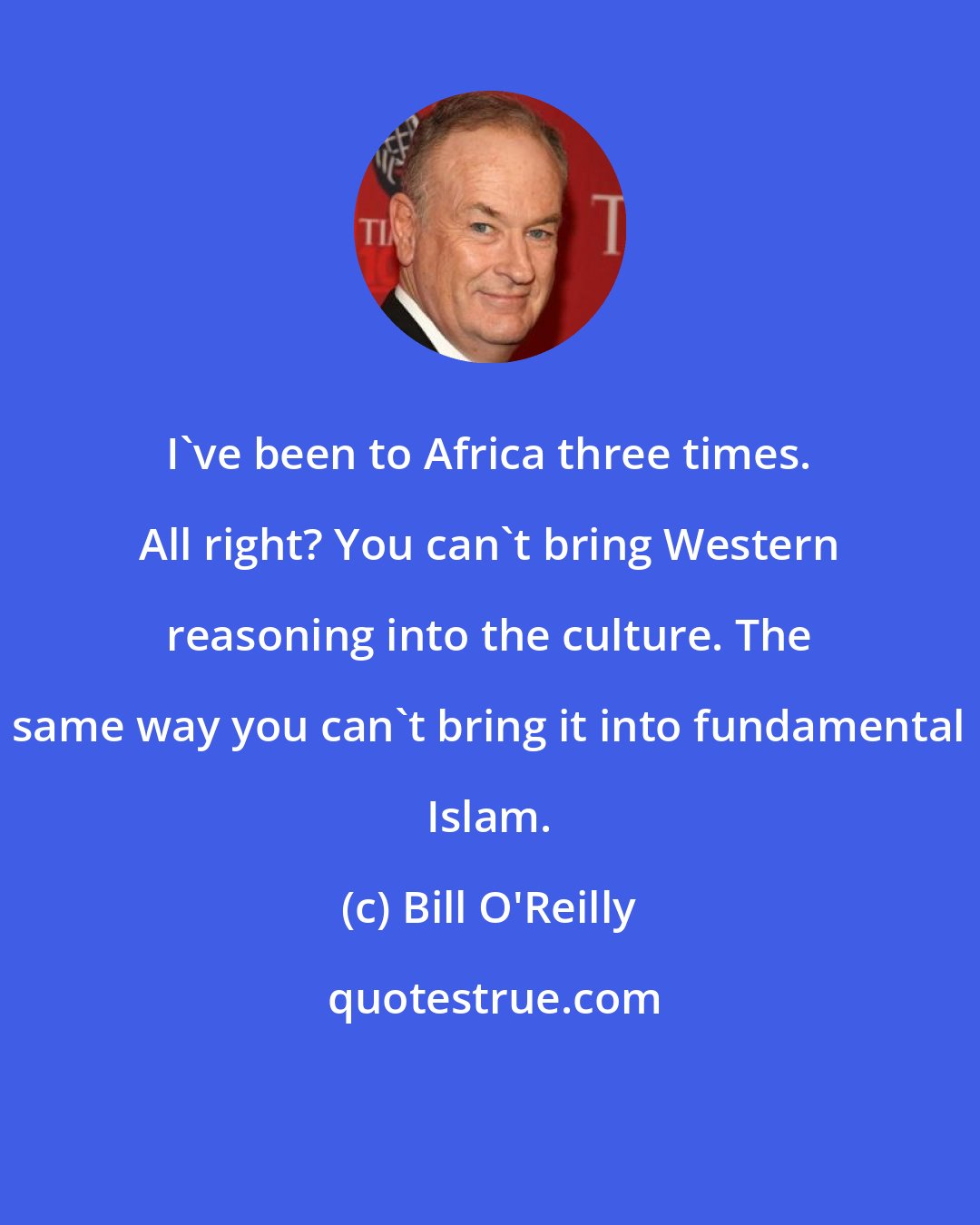 Bill O'Reilly: I've been to Africa three times. All right? You can't bring Western reasoning into the culture. The same way you can't bring it into fundamental Islam.