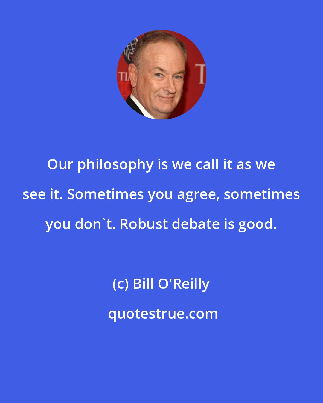 Bill O'Reilly: Our philosophy is we call it as we see it. Sometimes you agree, sometimes you don't. Robust debate is good.