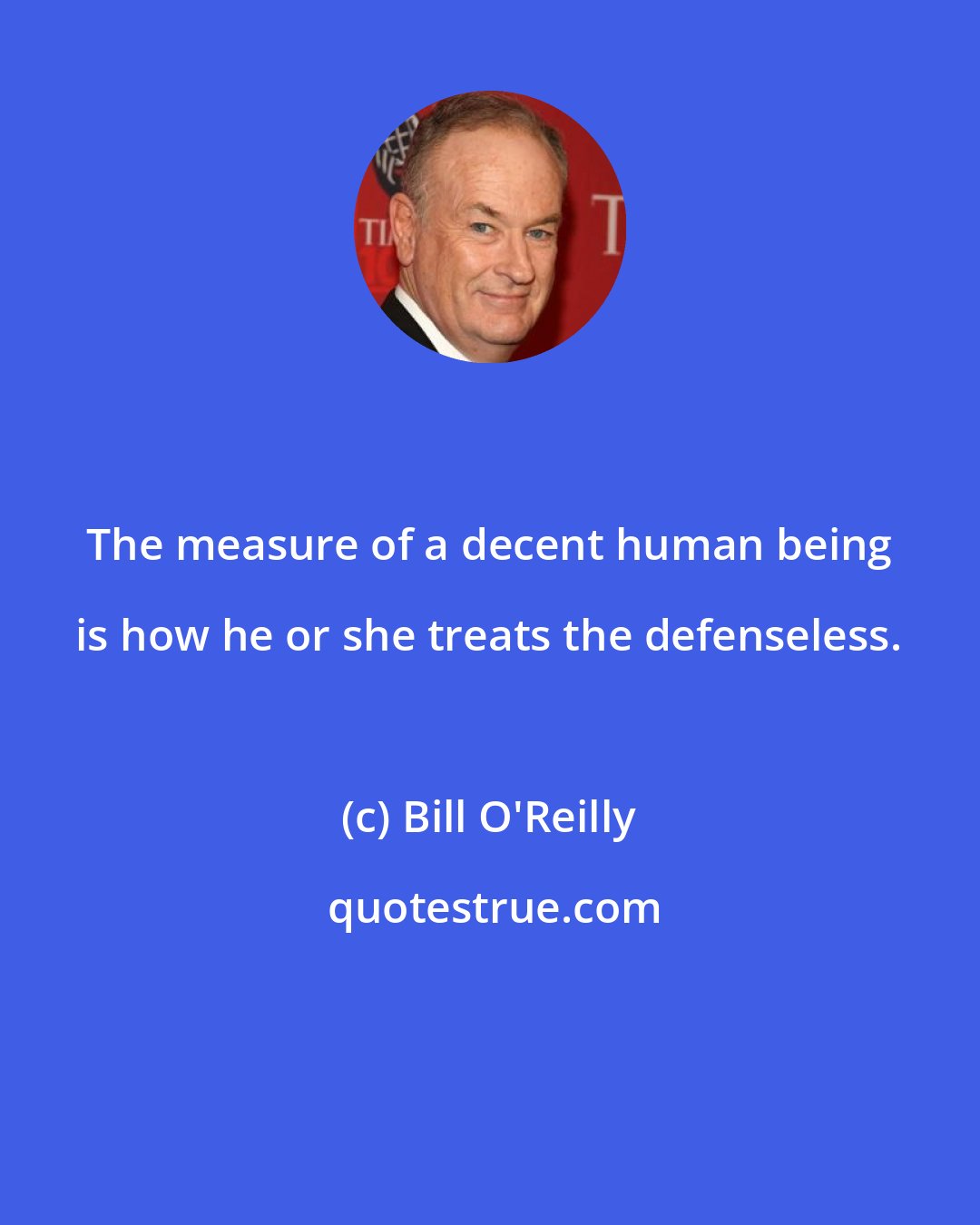 Bill O'Reilly: The measure of a decent human being is how he or she treats the defenseless.