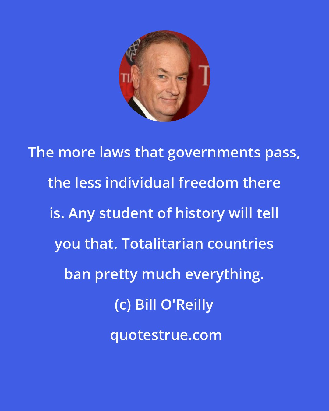 Bill O'Reilly: The more laws that governments pass, the less individual freedom there is. Any student of history will tell you that. Totalitarian countries ban pretty much everything.