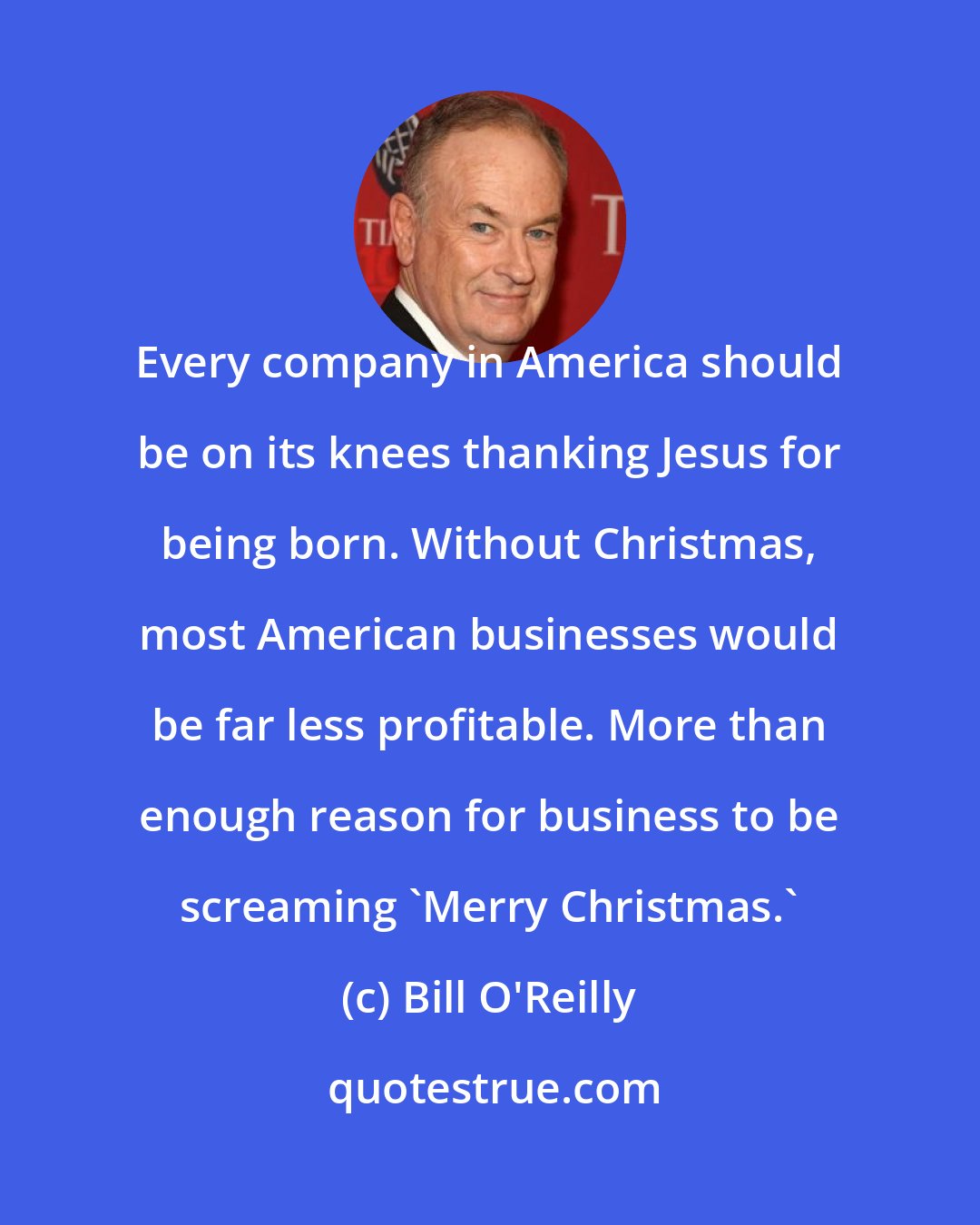 Bill O'Reilly: Every company in America should be on its knees thanking Jesus for being born. Without Christmas, most American businesses would be far less profitable. More than enough reason for business to be screaming 'Merry Christmas.'