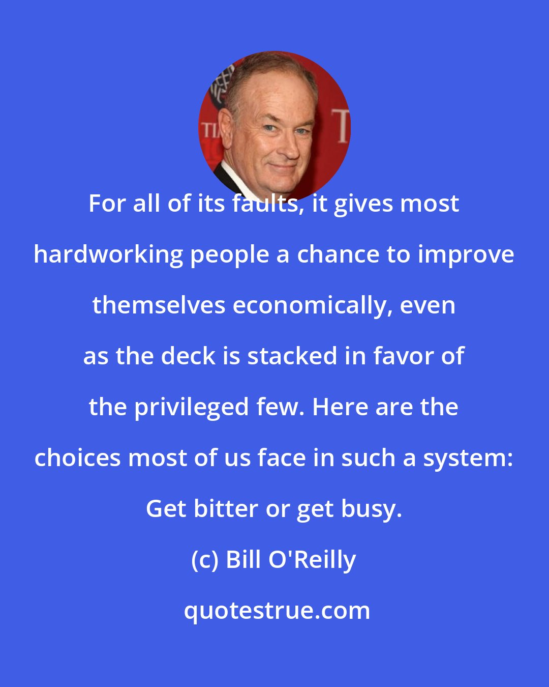 Bill O'Reilly: For all of its faults, it gives most hardworking people a chance to improve themselves economically, even as the deck is stacked in favor of the privileged few. Here are the choices most of us face in such a system: Get bitter or get busy.