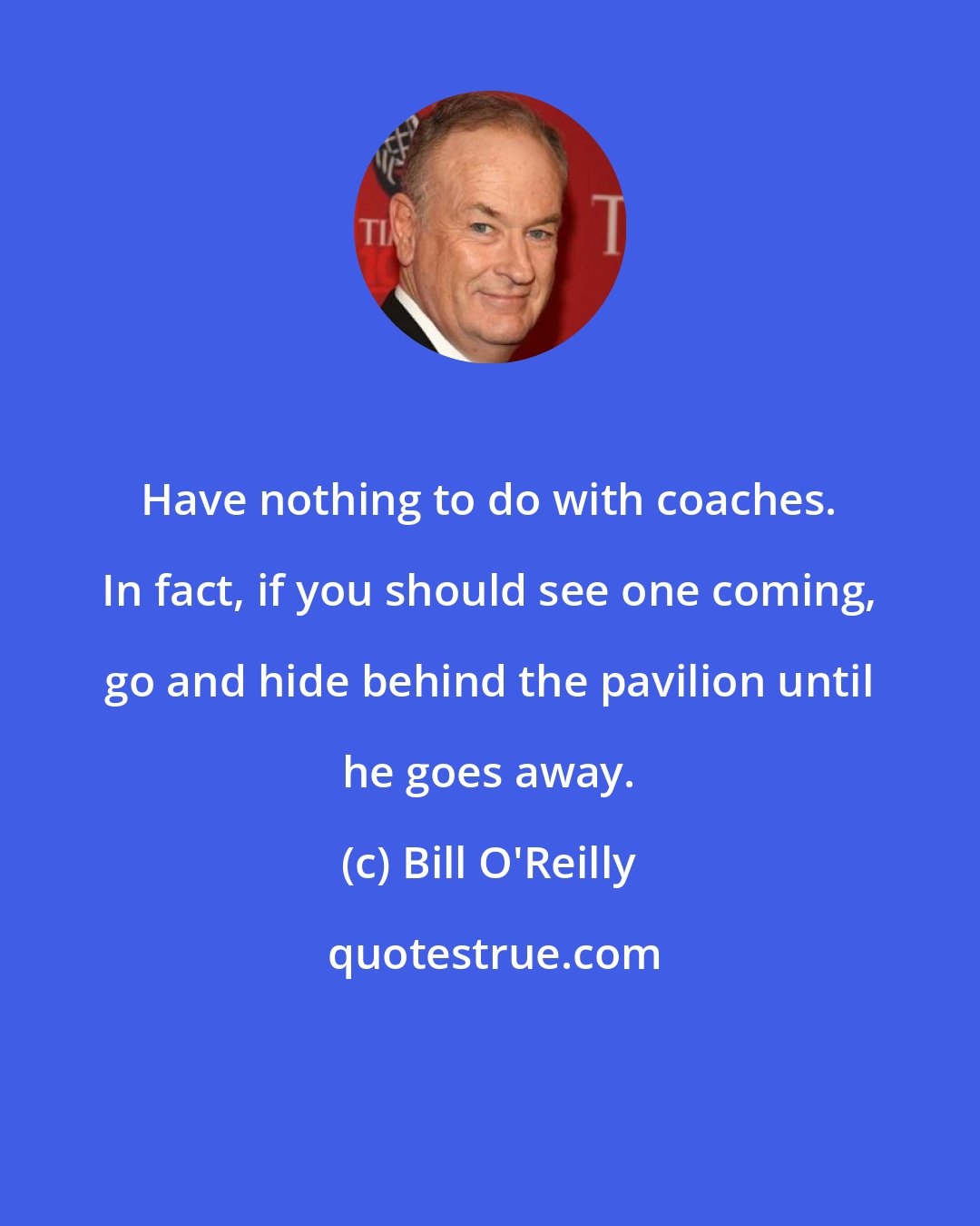 Bill O'Reilly: Have nothing to do with coaches. In fact, if you should see one coming, go and hide behind the pavilion until he goes away.