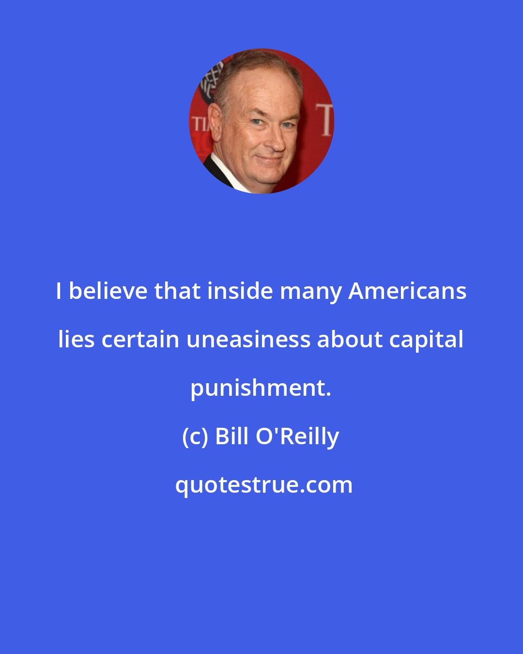 Bill O'Reilly: I believe that inside many Americans lies certain uneasiness about capital punishment.