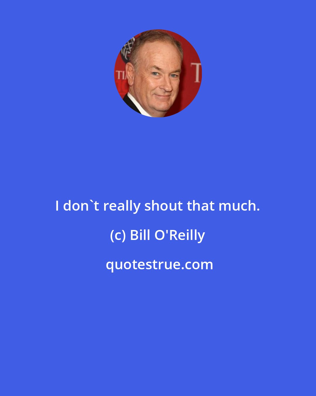 Bill O'Reilly: I don't really shout that much.