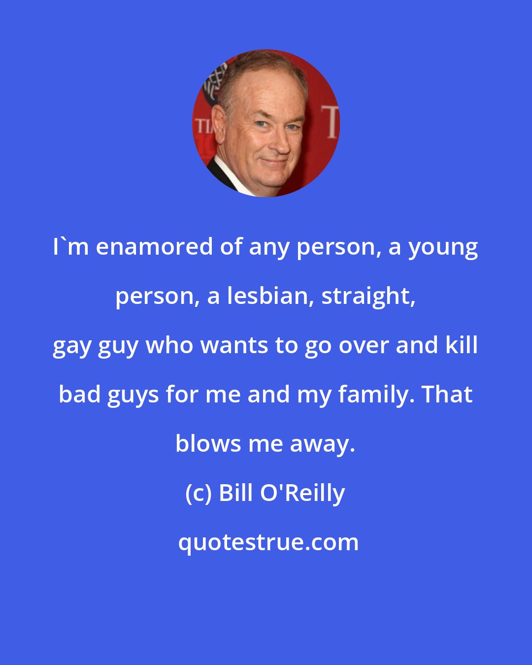 Bill O'Reilly: I'm enamored of any person, a young person, a lesbian, straight, gay guy who wants to go over and kill bad guys for me and my family. That blows me away.