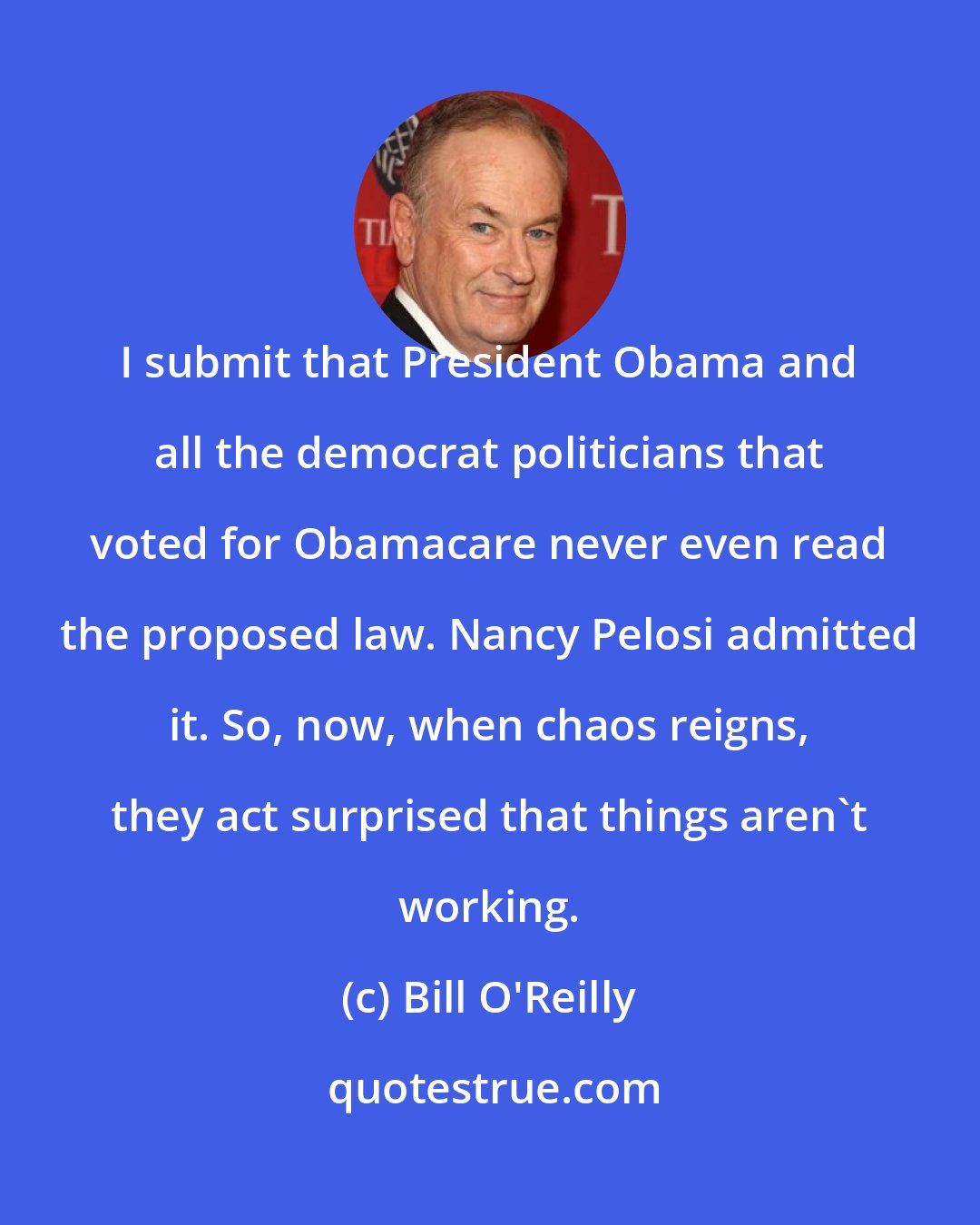 Bill O'Reilly: I submit that President Obama and all the democrat politicians that voted for Obamacare never even read the proposed law. Nancy Pelosi admitted it. So, now, when chaos reigns, they act surprised that things aren't working.