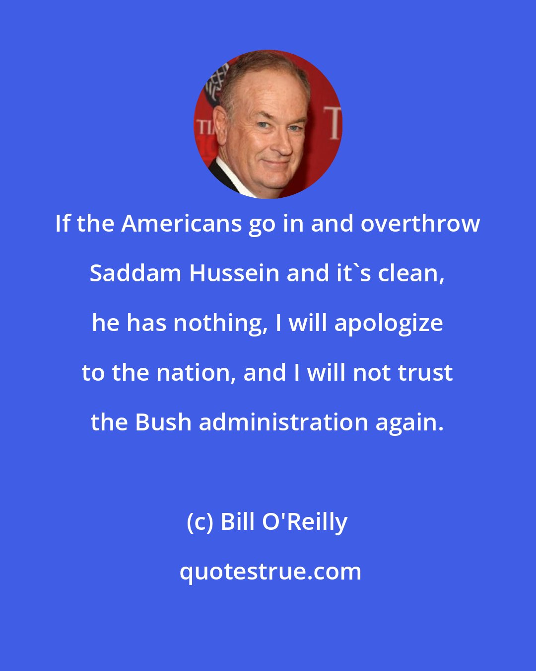 Bill O'Reilly: If the Americans go in and overthrow Saddam Hussein and it's clean, he has nothing, I will apologize to the nation, and I will not trust the Bush administration again.