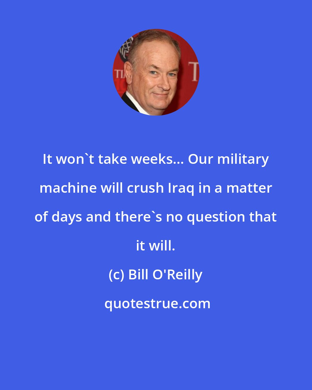 Bill O'Reilly: It won't take weeks... Our military machine will crush Iraq in a matter of days and there's no question that it will.