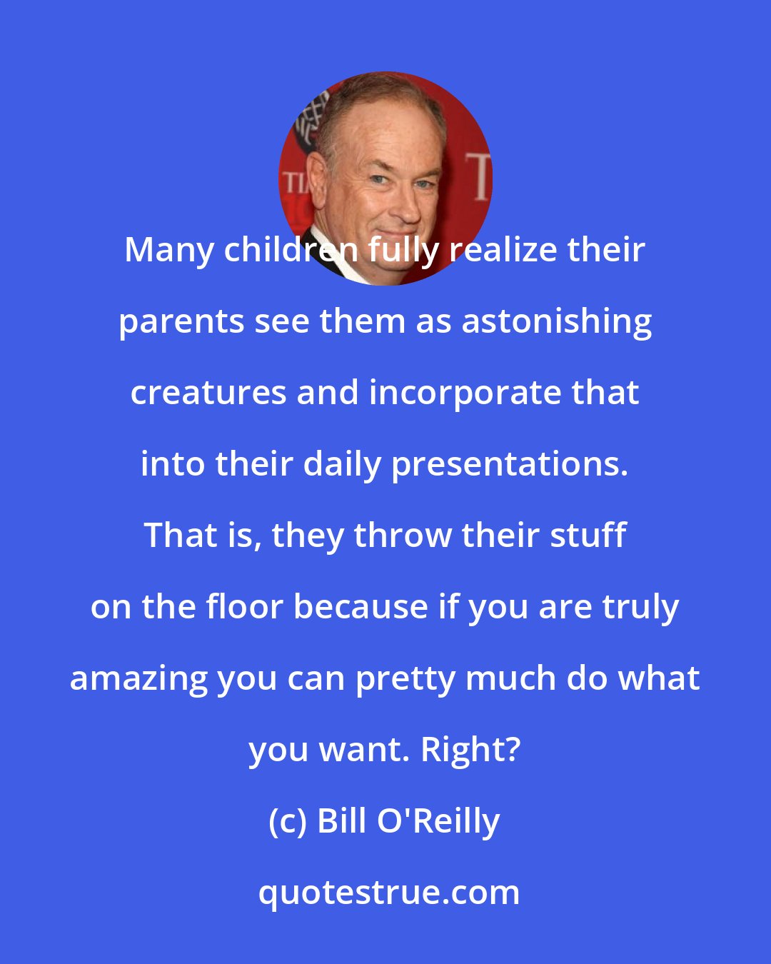 Bill O'Reilly: Many children fully realize their parents see them as astonishing creatures and incorporate that into their daily presentations. That is, they throw their stuff on the floor because if you are truly amazing you can pretty much do what you want. Right?