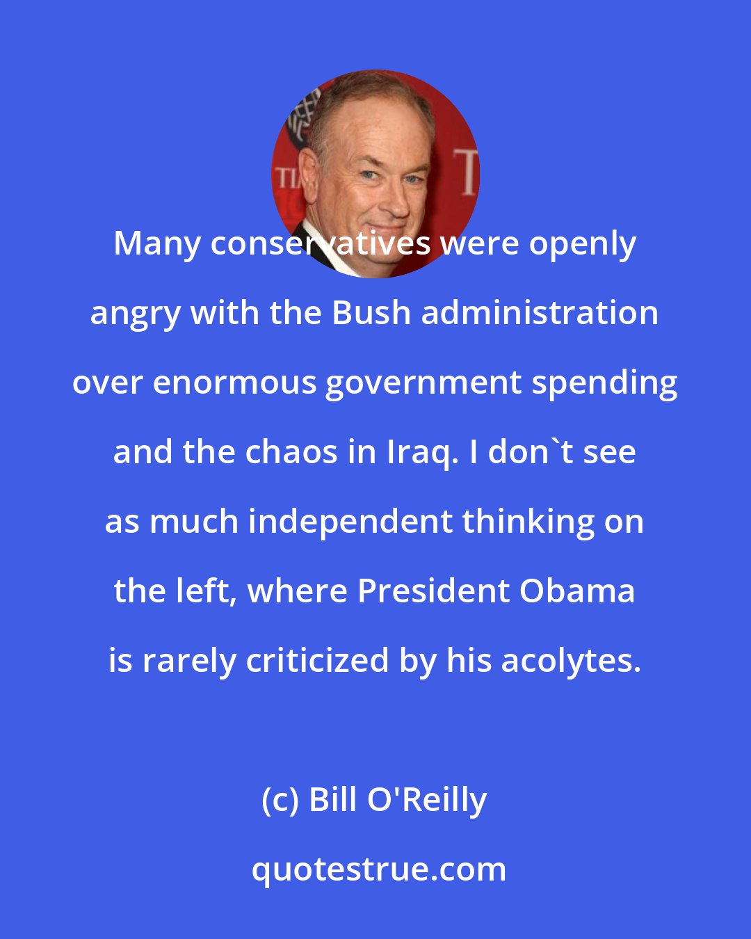 Bill O'Reilly: Many conservatives were openly angry with the Bush administration over enormous government spending and the chaos in Iraq. I don't see as much independent thinking on the left, where President Obama is rarely criticized by his acolytes.