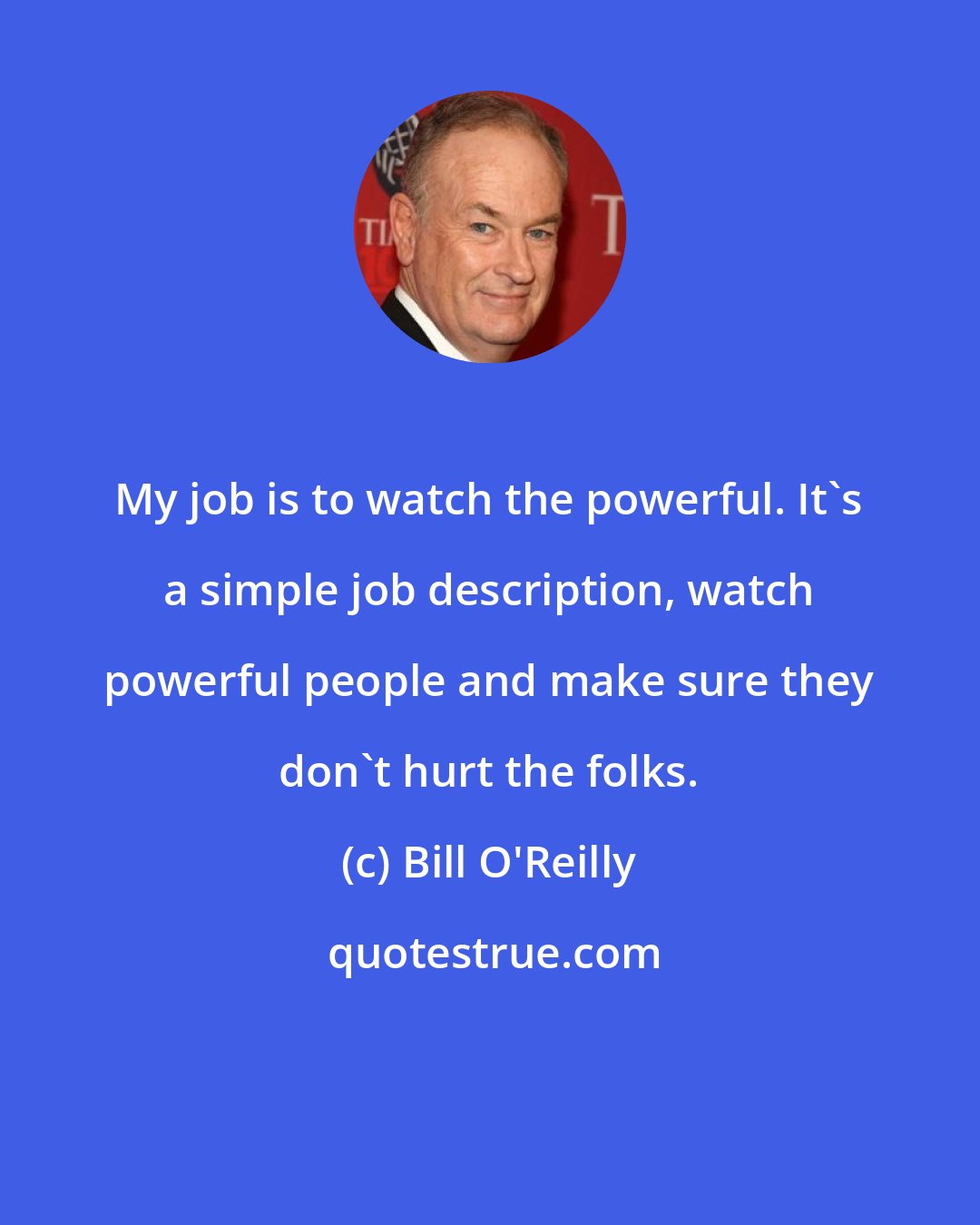 Bill O'Reilly: My job is to watch the powerful. It's a simple job description, watch powerful people and make sure they don't hurt the folks.