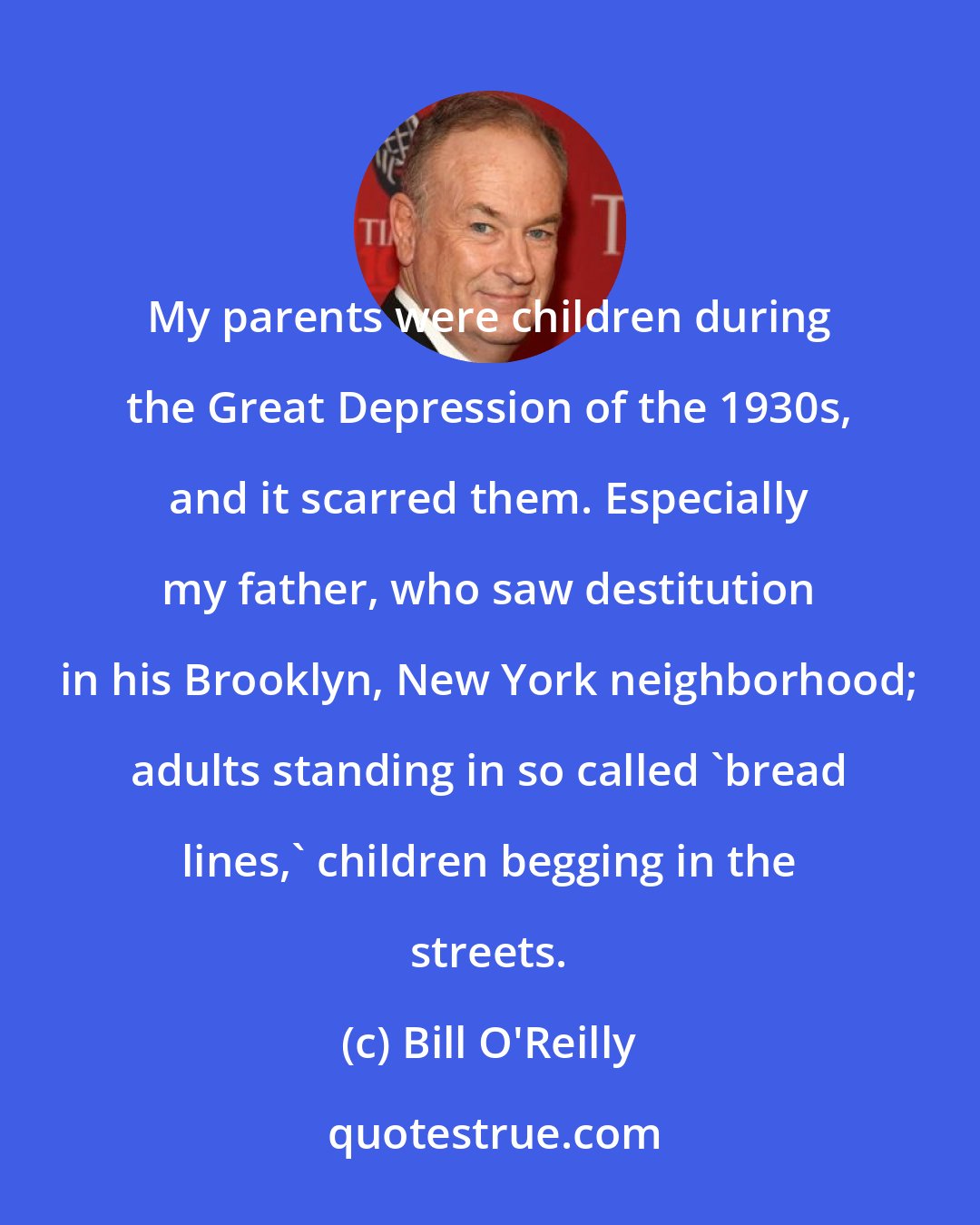 Bill O'Reilly: My parents were children during the Great Depression of the 1930s, and it scarred them. Especially my father, who saw destitution in his Brooklyn, New York neighborhood; adults standing in so called 'bread lines,' children begging in the streets.