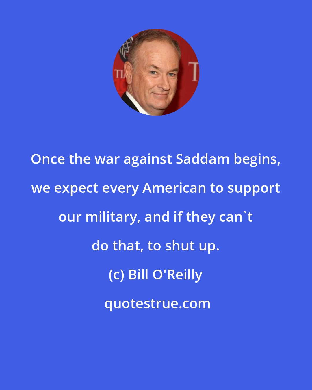 Bill O'Reilly: Once the war against Saddam begins, we expect every American to support our military, and if they can't do that, to shut up.