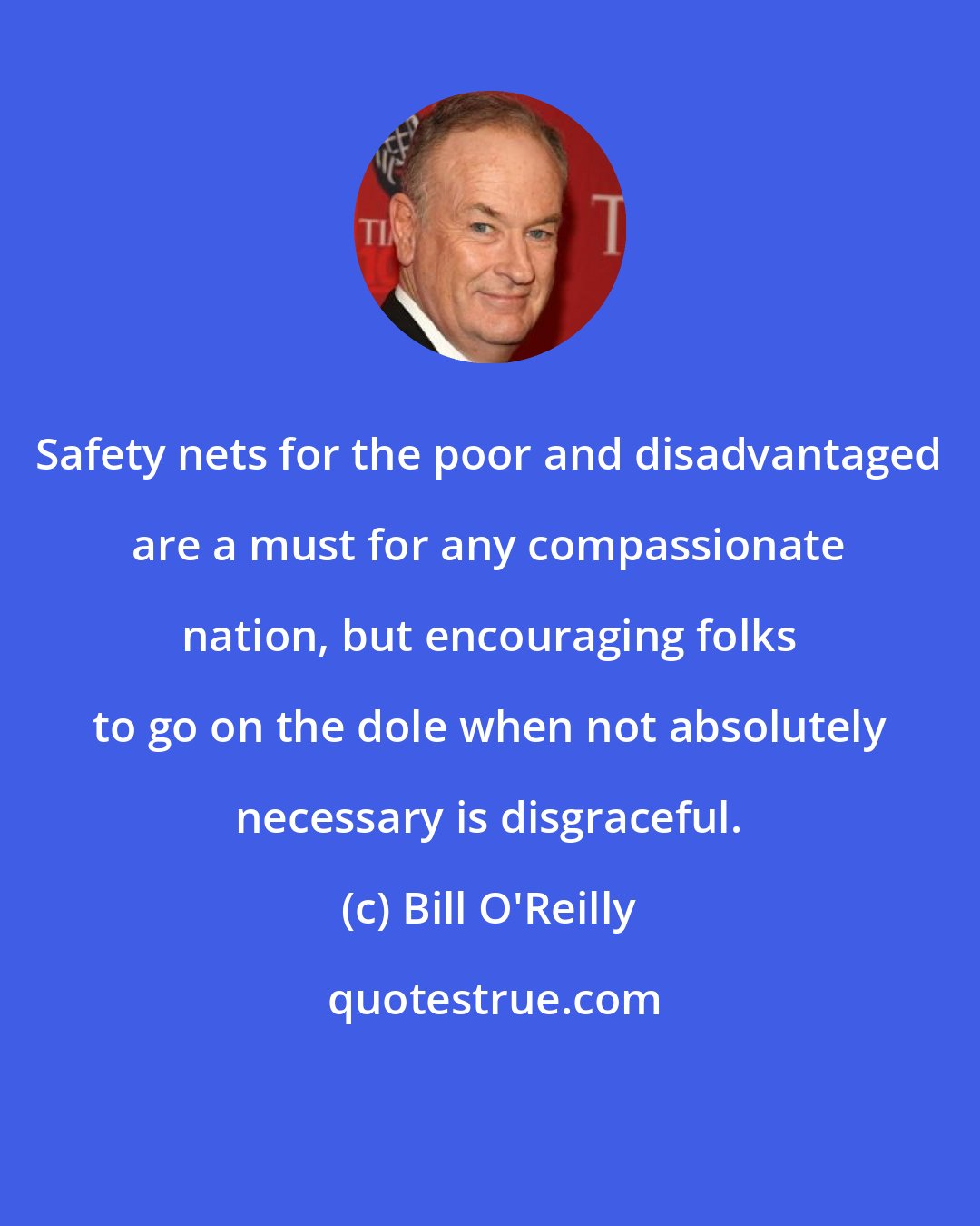 Bill O'Reilly: Safety nets for the poor and disadvantaged are a must for any compassionate nation, but encouraging folks to go on the dole when not absolutely necessary is disgraceful.