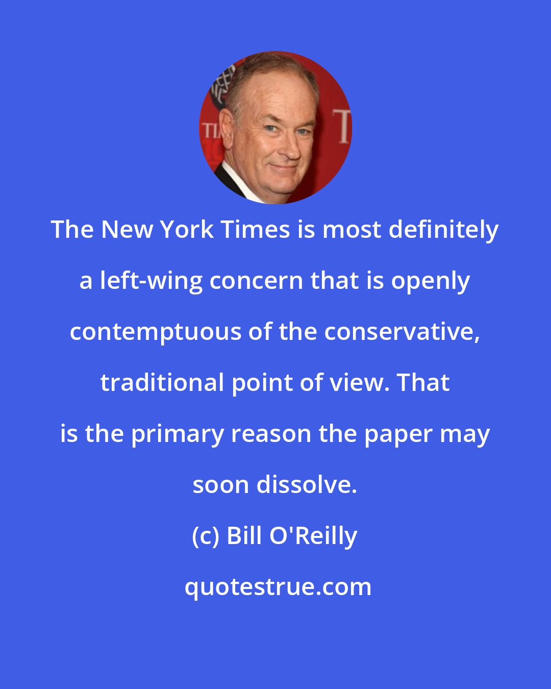 Bill O'Reilly: The New York Times is most definitely a left-wing concern that is openly contemptuous of the conservative, traditional point of view. That is the primary reason the paper may soon dissolve.