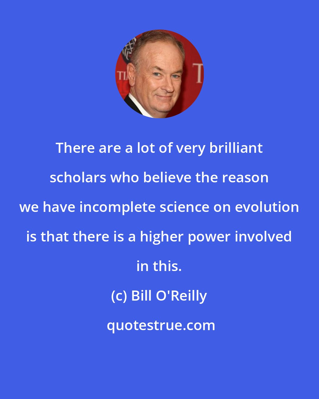 Bill O'Reilly: There are a lot of very brilliant scholars who believe the reason we have incomplete science on evolution is that there is a higher power involved in this.