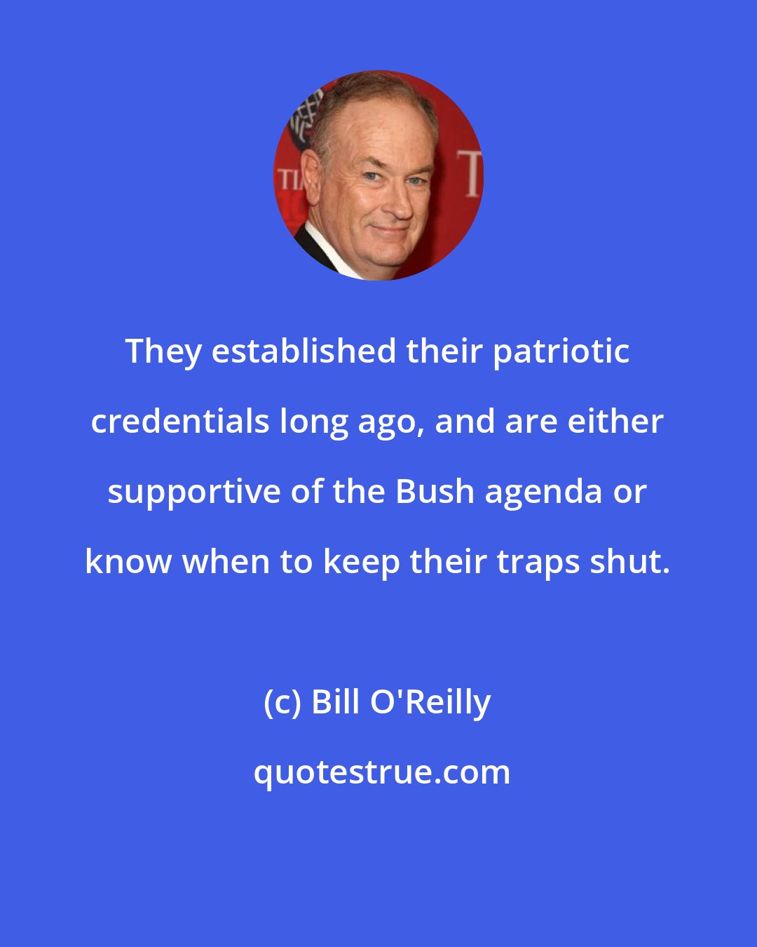 Bill O'Reilly: They established their patriotic credentials long ago, and are either supportive of the Bush agenda or know when to keep their traps shut.