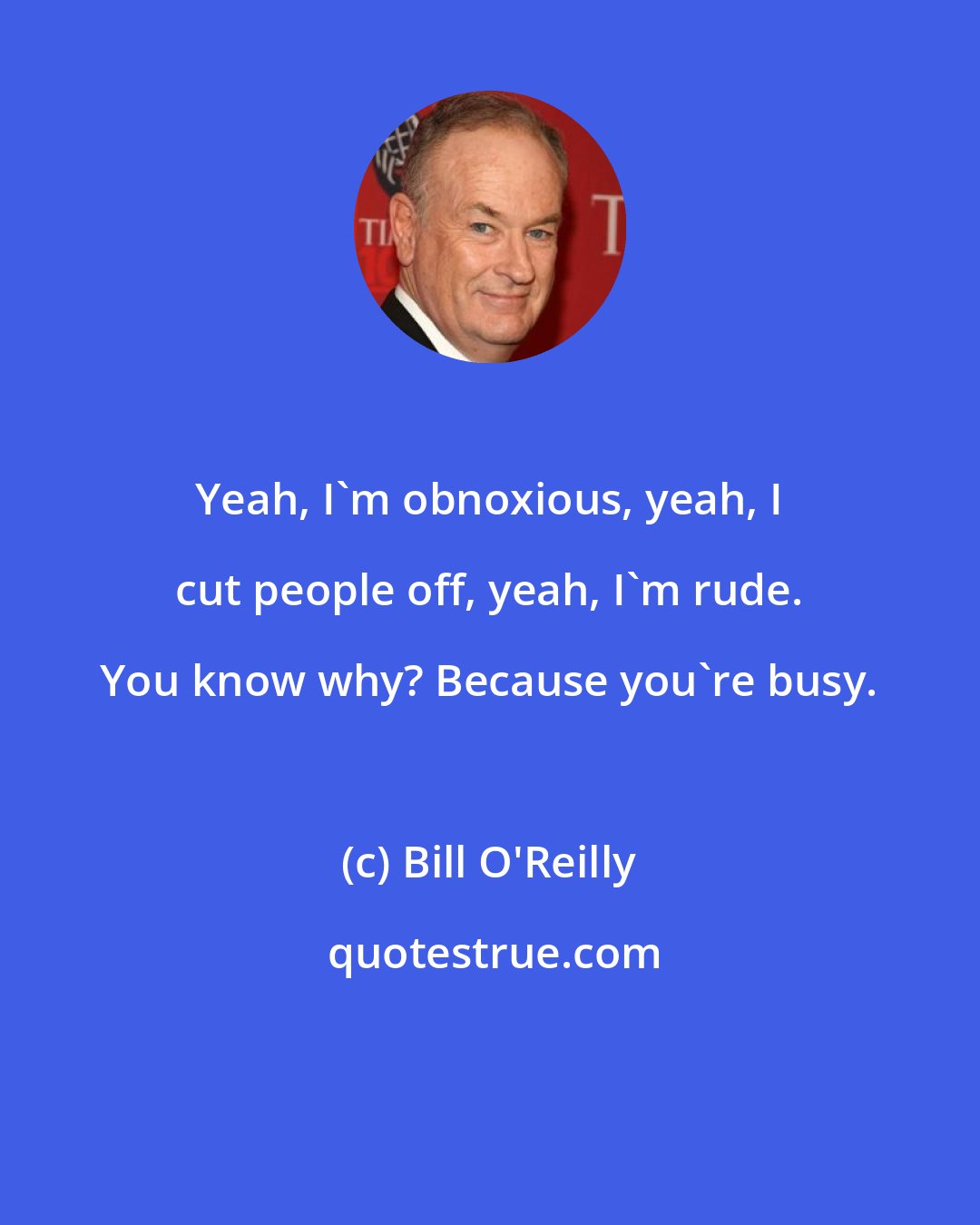 Bill O'Reilly: Yeah, I'm obnoxious, yeah, I cut people off, yeah, I'm rude. You know why? Because you're busy.