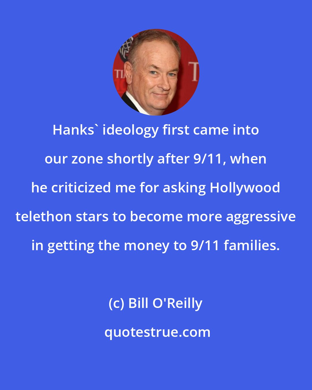 Bill O'Reilly: Hanks' ideology first came into our zone shortly after 9/11, when he criticized me for asking Hollywood telethon stars to become more aggressive in getting the money to 9/11 families.