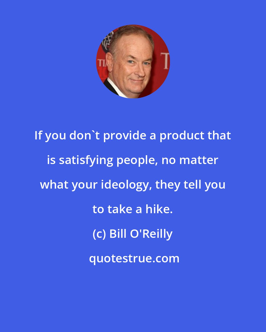 Bill O'Reilly: If you don't provide a product that is satisfying people, no matter what your ideology, they tell you to take a hike.