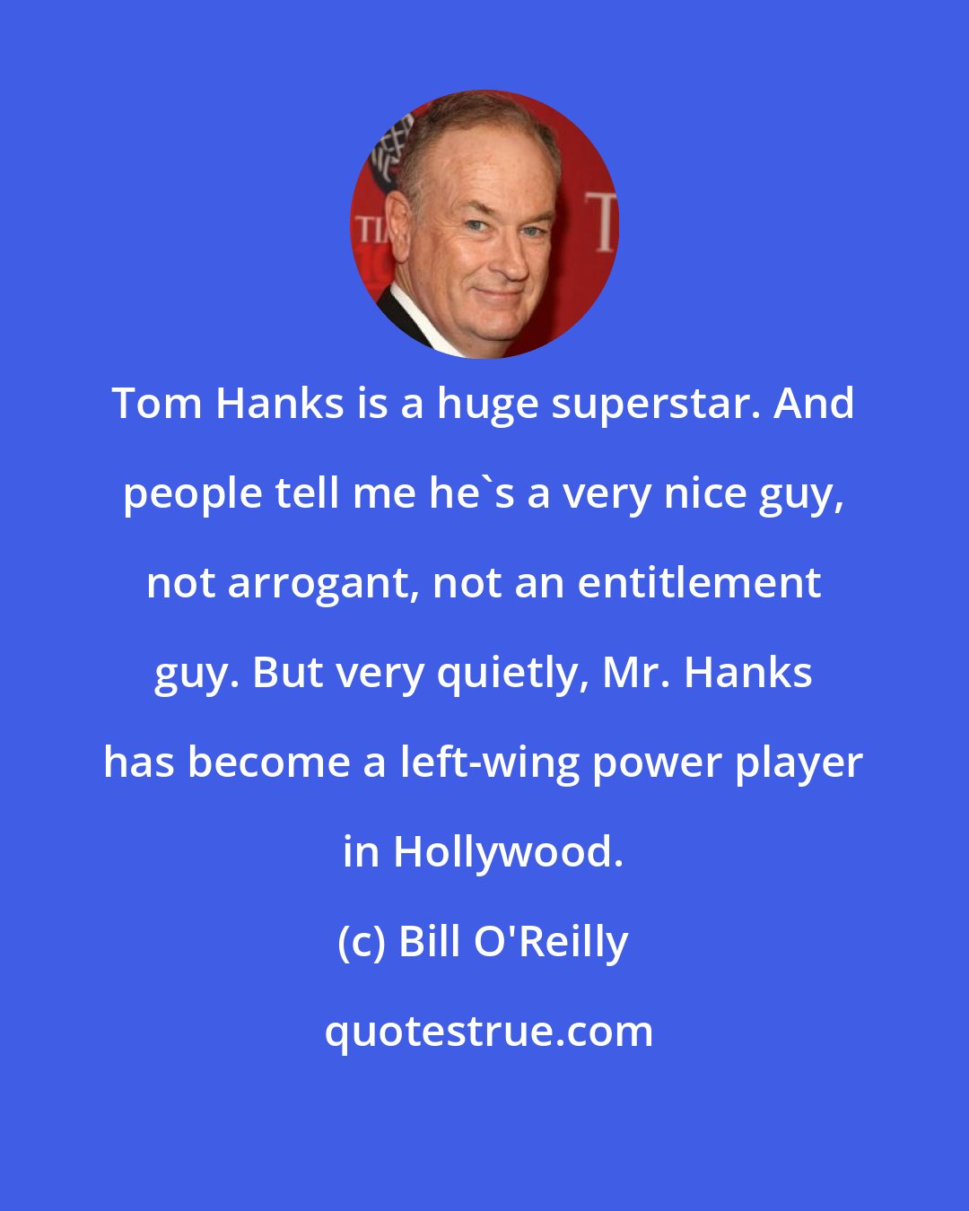Bill O'Reilly: Tom Hanks is a huge superstar. And people tell me he's a very nice guy, not arrogant, not an entitlement guy. But very quietly, Mr. Hanks has become a left-wing power player in Hollywood.