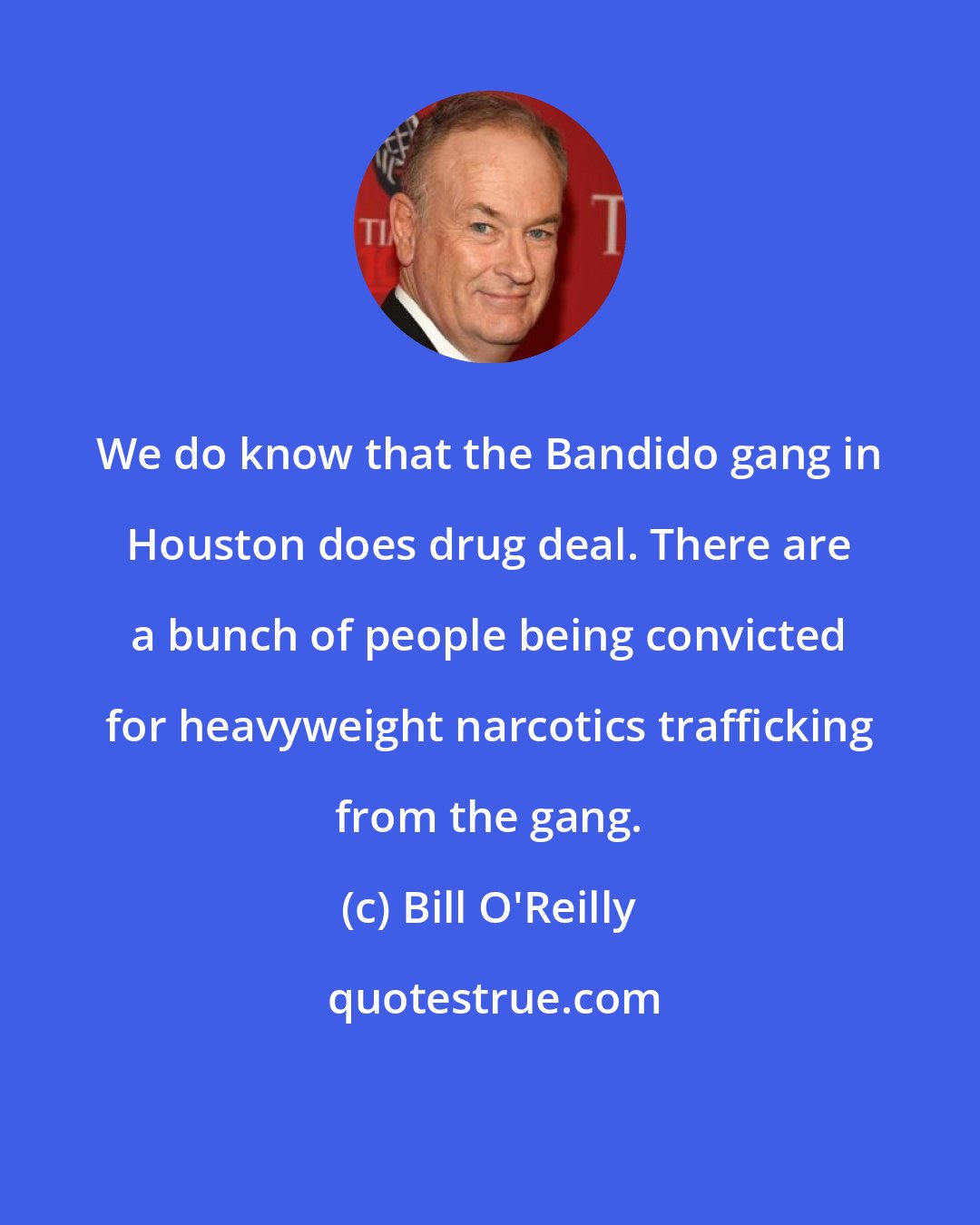 Bill O'Reilly: We do know that the Bandido gang in Houston does drug deal. There are a bunch of people being convicted for heavyweight narcotics trafficking from the gang.