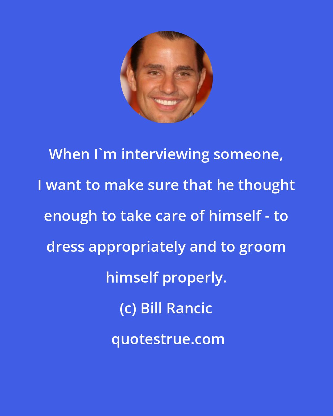 Bill Rancic: When I'm interviewing someone, I want to make sure that he thought enough to take care of himself - to dress appropriately and to groom himself properly.