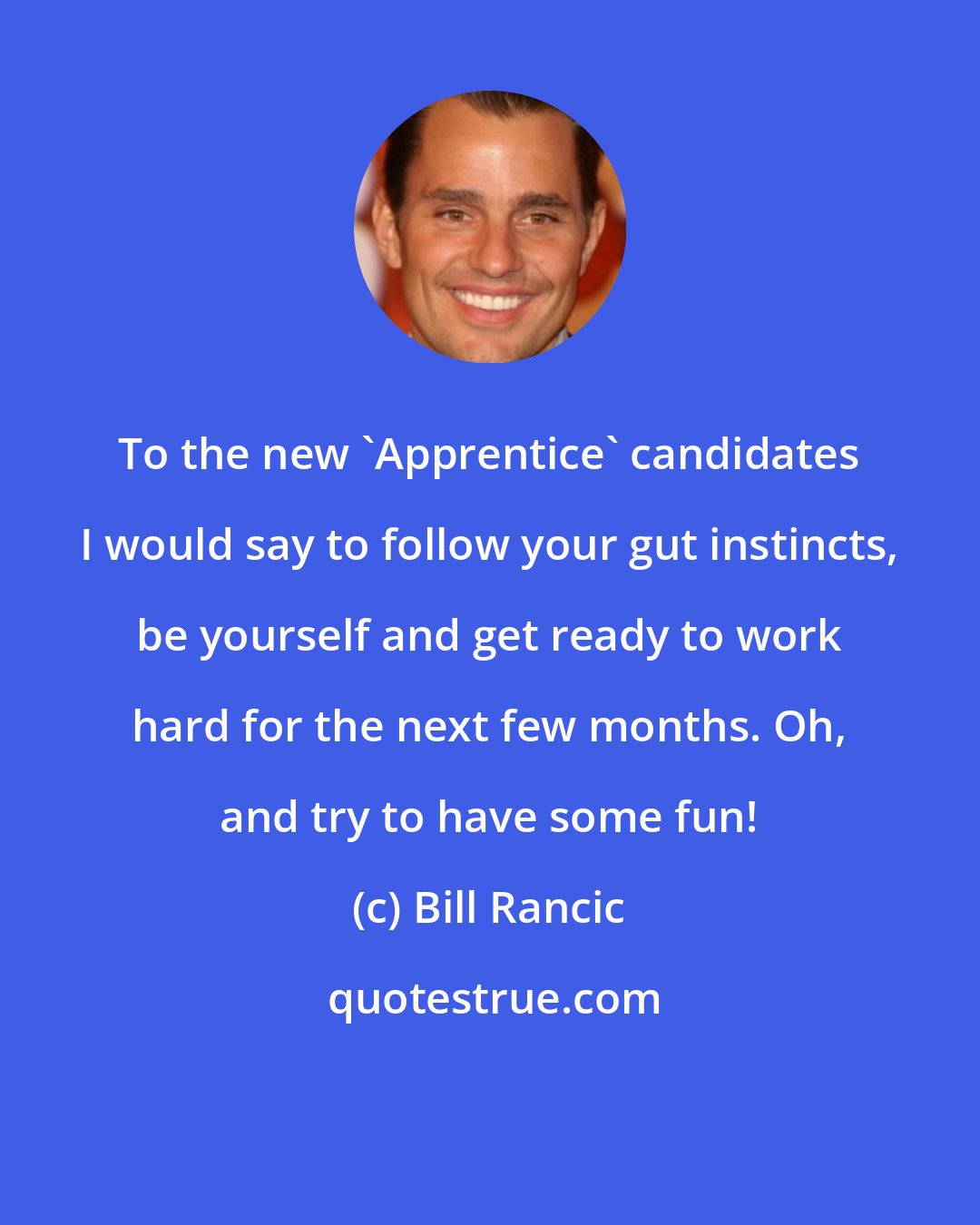 Bill Rancic: To the new 'Apprentice' candidates I would say to follow your gut instincts, be yourself and get ready to work hard for the next few months. Oh, and try to have some fun!