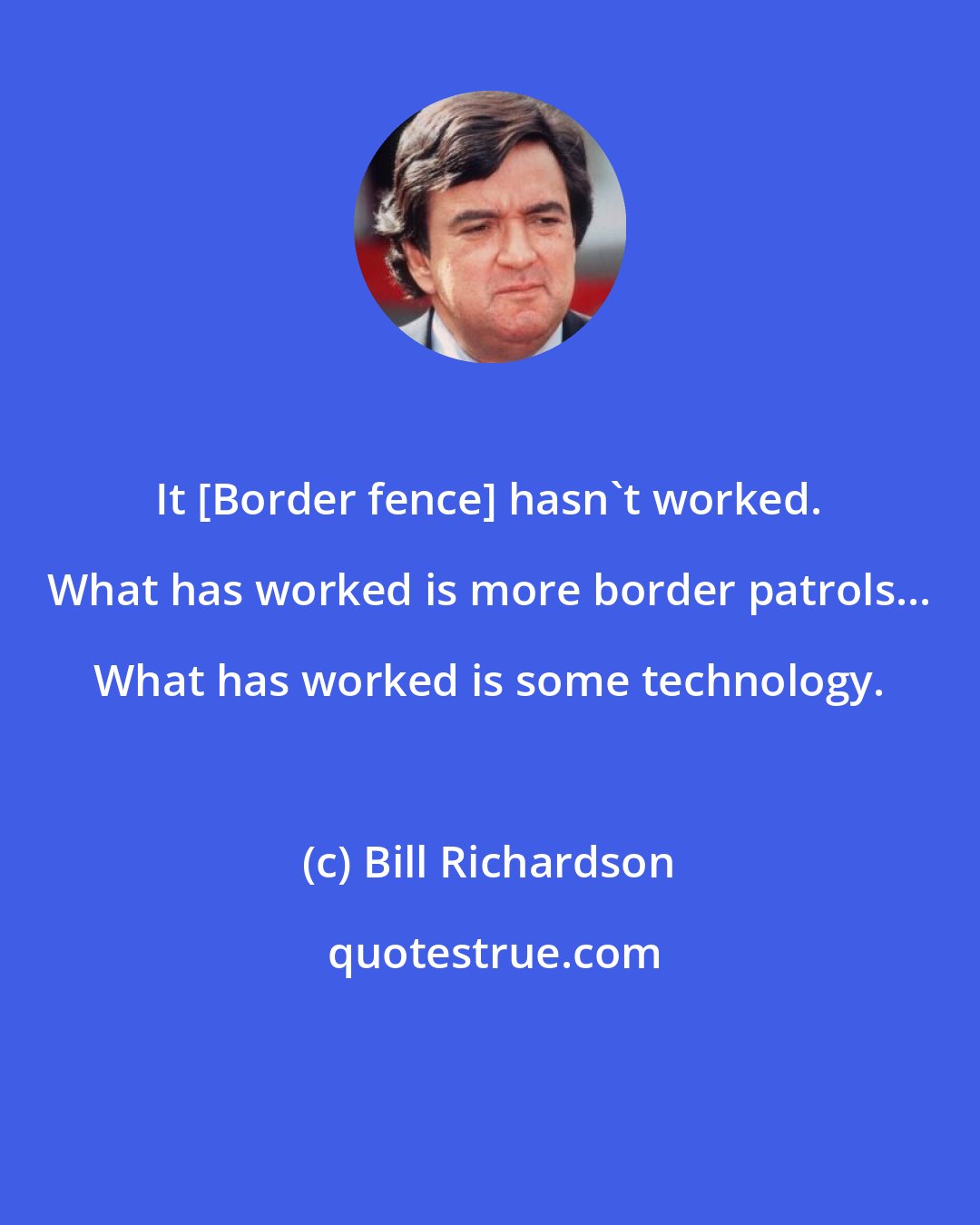 Bill Richardson: It [Border fence] hasn't worked. What has worked is more border patrols... What has worked is some technology.