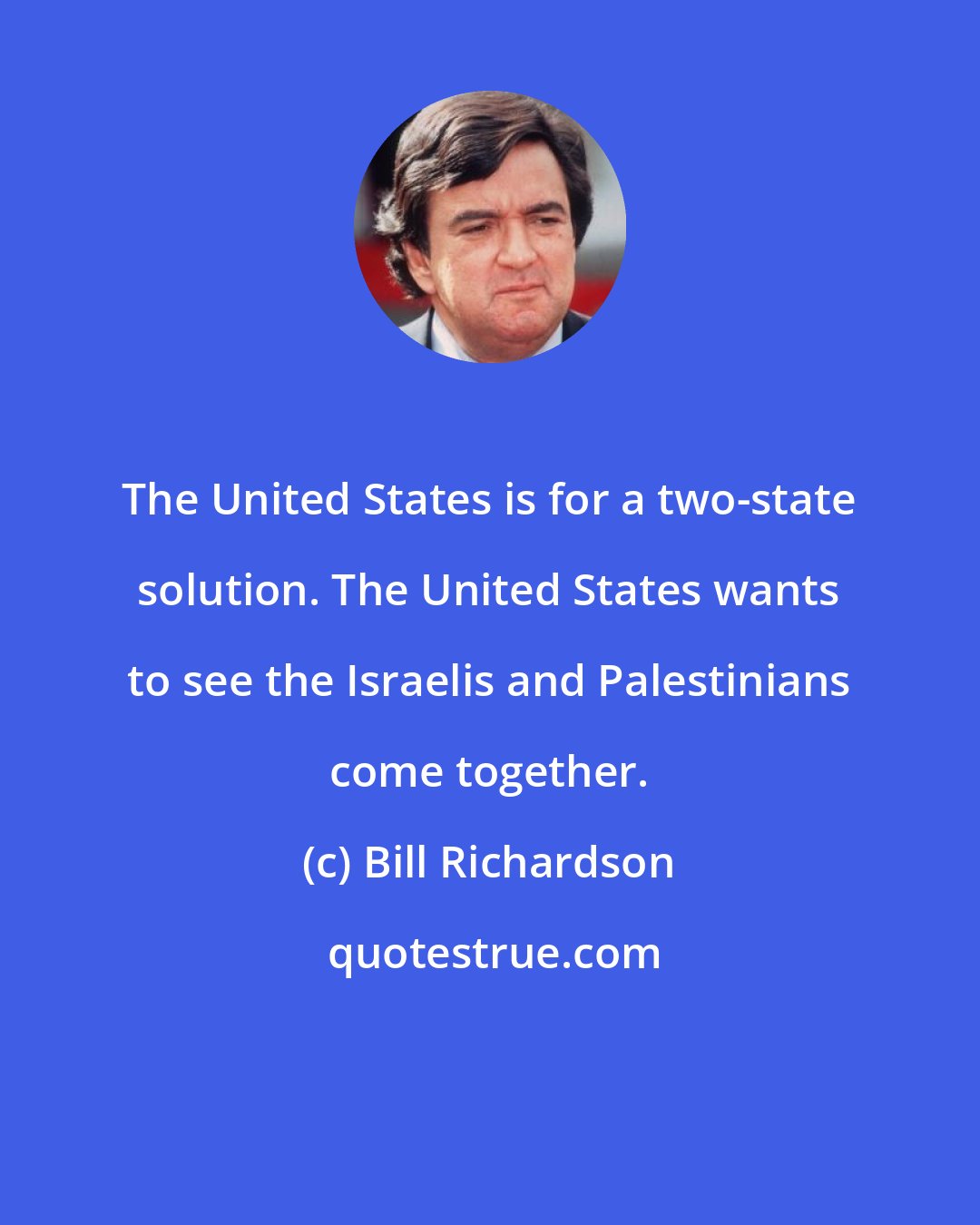 Bill Richardson: The United States is for a two-state solution. The United States wants to see the Israelis and Palestinians come together.